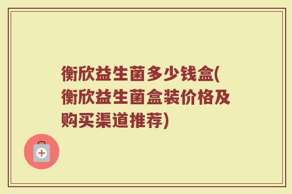 衡欣益生菌多少钱盒(衡欣益生菌盒装价格及购买渠道推荐)