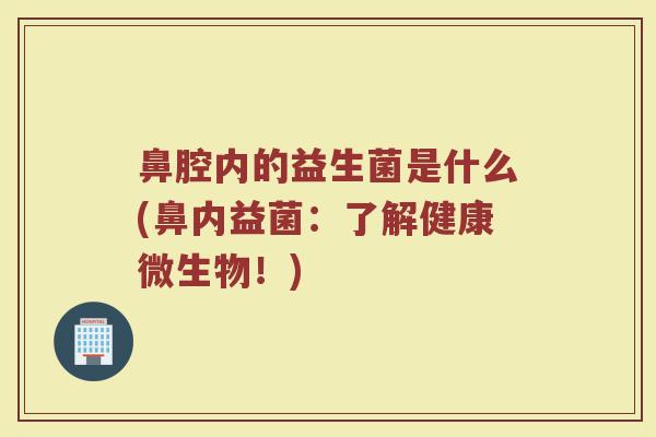 鼻腔内的益生菌是什么(鼻内益菌：了解健康微生物！)