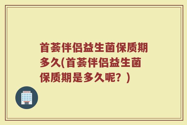 首荟伴侣益生菌保质期多久(首荟伴侣益生菌保质期是多久呢？)