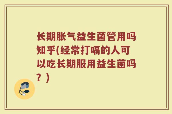 长期胀气益生菌管用吗知乎(经常打嗝的人可以吃长期服用益生菌吗？)