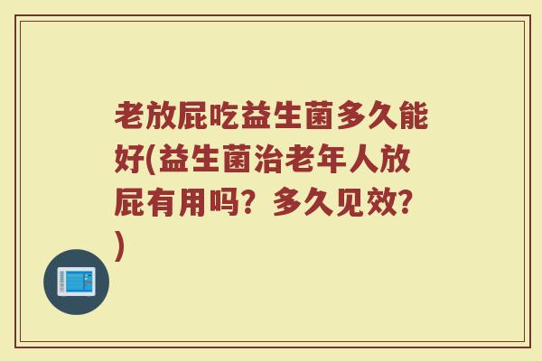 老放屁吃益生菌多久能好(益生菌治老年人放屁有用吗？多久见效？)