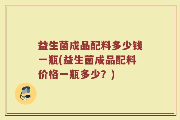 益生菌成品配料多少钱一瓶(益生菌成品配料价格一瓶多少？)