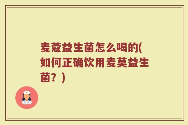 麦蔻益生菌怎么喝的(如何正确饮用麦莫益生菌？)