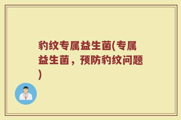 豹纹专属益生菌(专属益生菌，预防豹纹问题)