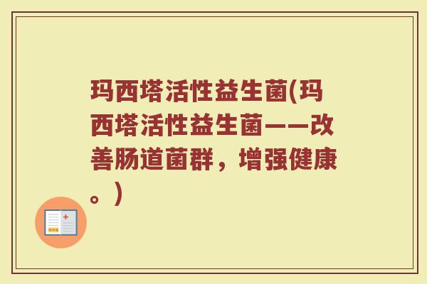 玛西塔活性益生菌(玛西塔活性益生菌——改善肠道菌群，增强健康。)