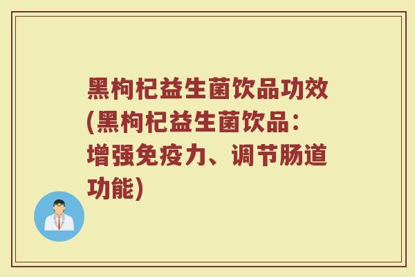 黑枸杞益生菌饮品功效(黑枸杞益生菌饮品：增强免疫力、调节肠道功能)