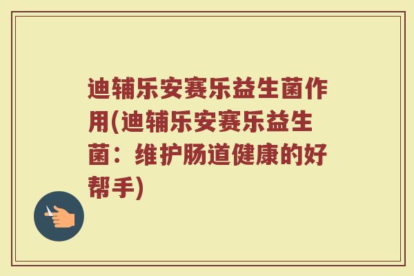 迪辅乐安赛乐益生菌作用(迪辅乐安赛乐益生菌：维护肠道健康的好帮手)