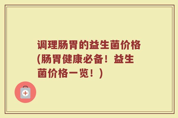 调理肠胃的益生菌价格(肠胃健康必备！益生菌价格一览！)