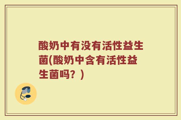 酸奶中有没有活性益生菌(酸奶中含有活性益生菌吗？)