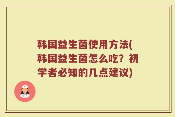 韩国益生菌使用方法(韩国益生菌怎么吃？初学者必知的几点建议)