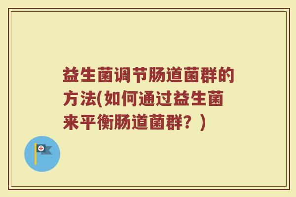 益生菌调节肠道菌群的方法(如何通过益生菌来平衡肠道菌群?) 益生菌调节肠道菌群的方法(如何通过益生菌来平衡肠道菌群?)