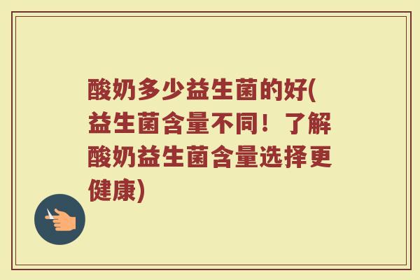 酸奶多少益生菌的好(益生菌含量不同！了解酸奶益生菌含量选择更健康)