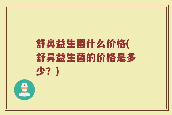 舒鼻益生菌什么价格(舒鼻益生菌的价格是多少？)