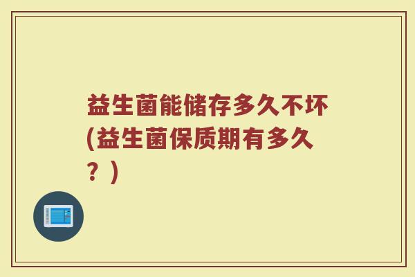 益生菌能储存多久不坏(益生菌保质期有多久？)