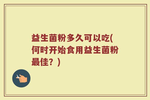 益生菌粉多久可以吃(何时开始食用益生菌粉最佳？)