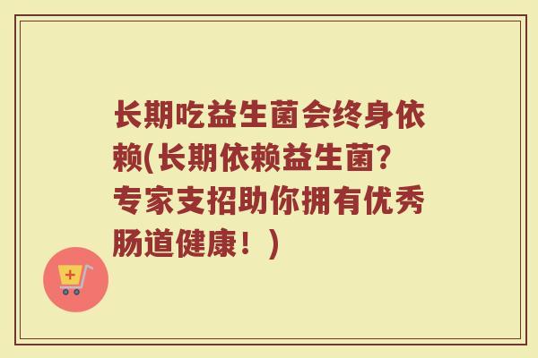 长期吃益生菌会终身依赖(长期依赖益生菌？专家支招助你拥有优秀肠道健康！)