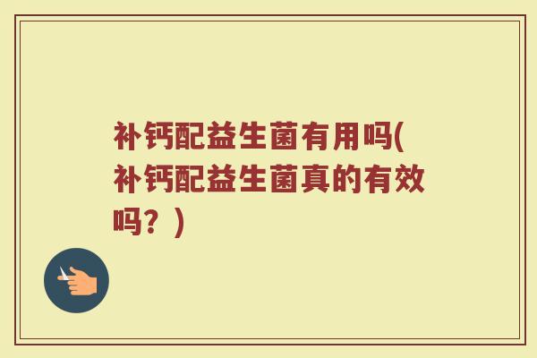 补钙配益生菌有用吗(补钙配益生菌真的有效吗？)