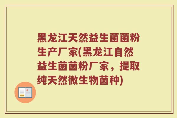 黑龙江天然益生菌菌粉生产厂家(黑龙江自然益生菌菌粉厂家，提取纯天然微生物菌种)