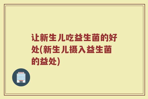 让新生儿吃益生菌的好处(新生儿摄入益生菌的益处)