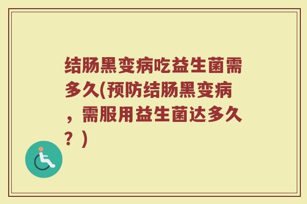 结肠黑变病吃益生菌需多久(预防结肠黑变病，需服用益生菌达多久？)
