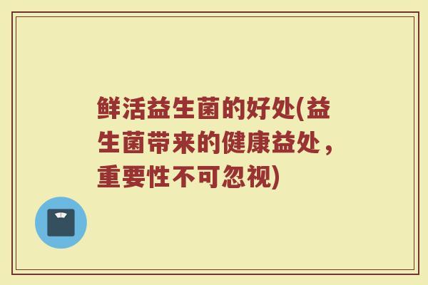 鲜活益生菌的好处(益生菌带来的健康益处，重要性不可忽视)