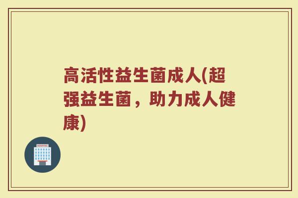 高活性益生菌成人(超强益生菌，助力成人健康)