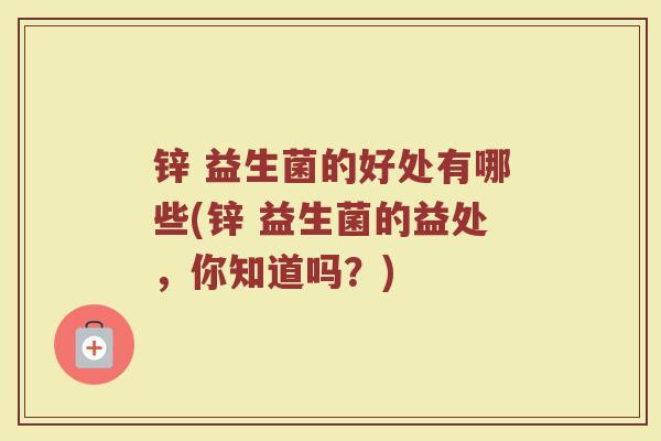 锌 益生菌的好处有哪些(锌 益生菌的益处，你知道吗？)