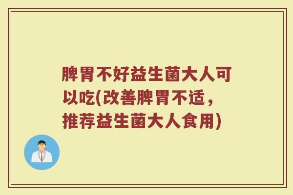 脾胃不好益生菌大人可以吃(改善脾胃不适，推荐益生菌大人食用)