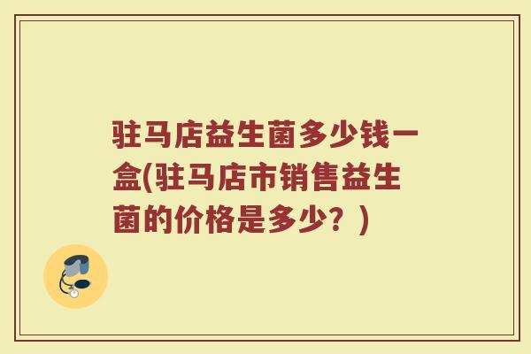 驻马店益生菌多少钱一盒(驻马店市销售益生菌的价格是多少？)