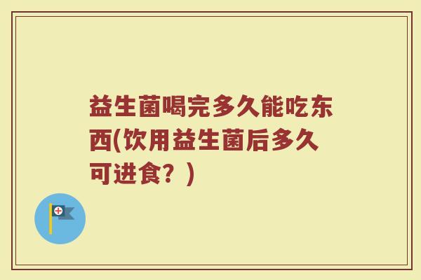 益生菌喝完多久能吃东西(饮用益生菌后多久可进食？)