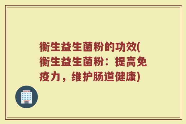 衡生益生菌粉的功效(衡生益生菌粉：提高免疫力，维护肠道健康)