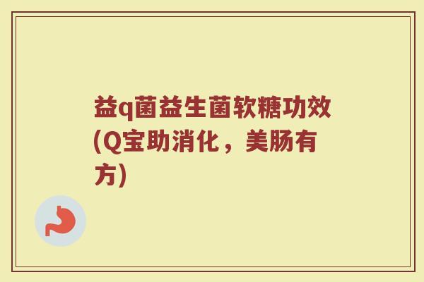 益q菌益生菌软糖功效(Q宝助消化，美肠有方)