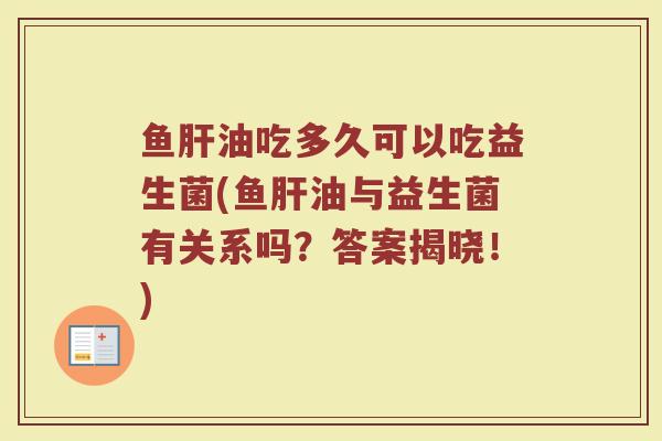 鱼肝油吃多久可以吃益生菌(鱼肝油与益生菌有关系吗？答案揭晓！)