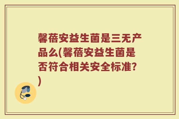 馨蓓安益生菌是三无产品么(馨蓓安益生菌是否符合相关安全标准？)