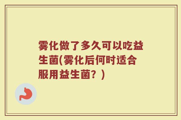 雾化做了多久可以吃益生菌(雾化后何时适合服用益生菌？)