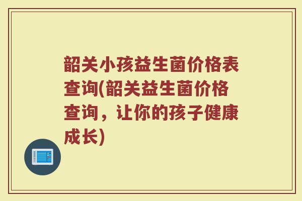 韶关小孩益生菌价格表查询(韶关益生菌价格查询，让你的孩子健康成长)