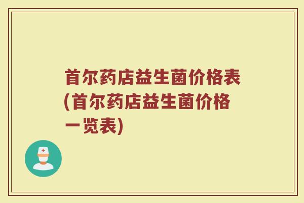 首尔药店益生菌价格表(首尔药店益生菌价格一览表)