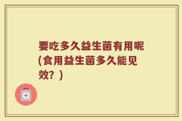 要吃多久益生菌有用呢(食用益生菌多久能见效？)