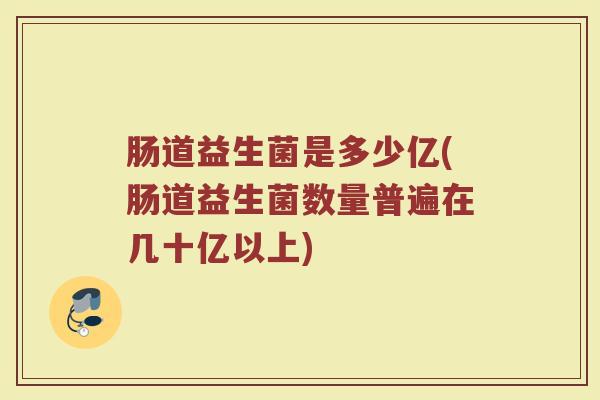肠道益生菌是多少亿(肠道益生菌数量普遍在几十亿以上)