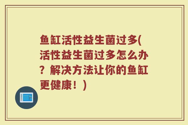 鱼缸活性益生菌过多(活性益生菌过多怎么办？解决方法让你的鱼缸更健康！)