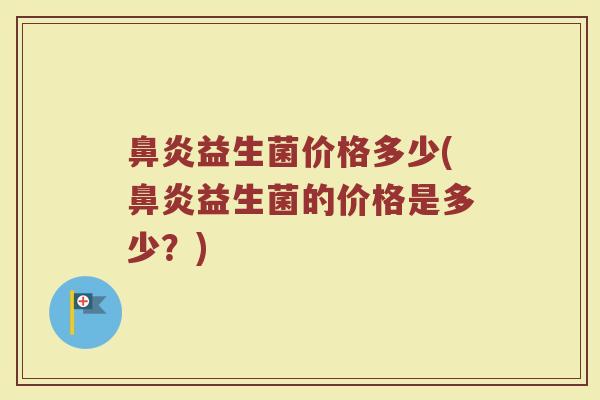 鼻炎益生菌价格多少(鼻炎益生菌的价格是多少？)