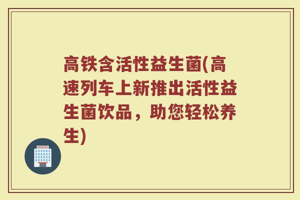 高铁含活性益生菌(高速列车上新推出活性益生菌饮品，助您轻松养生)