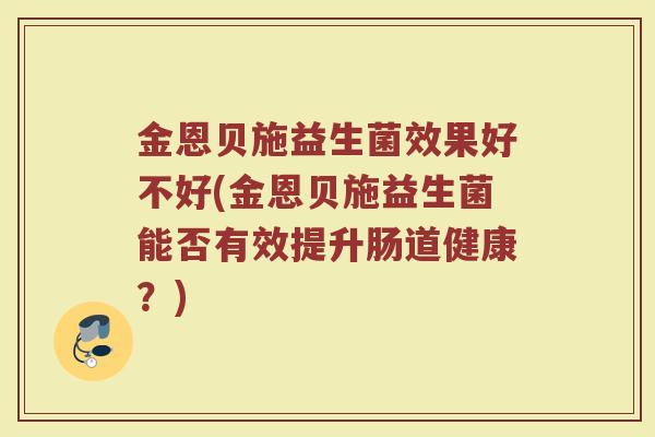 金恩贝施益生菌效果好不好(金恩贝施益生菌能否有效提升肠道健康？)