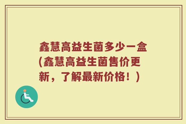 鑫慧高益生菌多少一盒(鑫慧高益生菌售价更新，了解最新价格！)