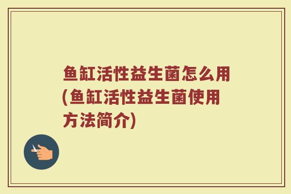 鱼缸活性益生菌怎么用(鱼缸活性益生菌使用方法简介)