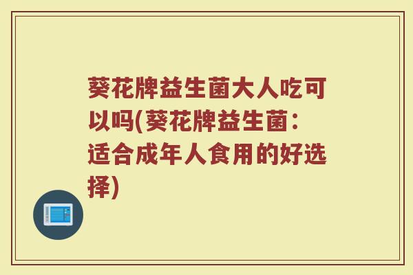 葵花牌益生菌大人吃可以吗(葵花牌益生菌：适合成年人食用的好选择)
