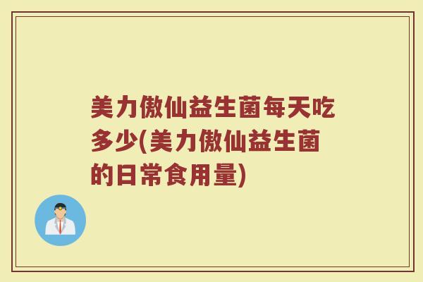 美力傲仙益生菌每天吃多少(美力傲仙益生菌的日常食用量) 美力傲仙益生菌每天吃多少(美力傲仙益生菌的日常食用量)