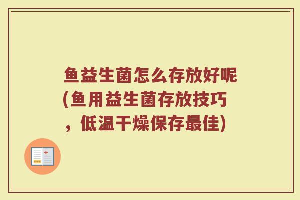 鱼益生菌怎么存放好呢(鱼用益生菌存放技巧，低温干燥保存最佳)