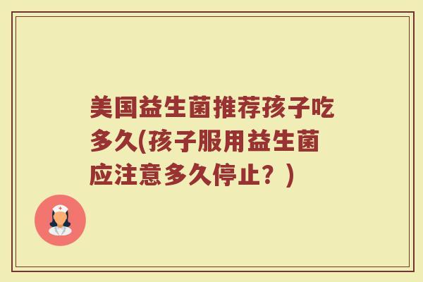 美国益生菌推荐孩子吃多久(孩子服用益生菌应注意多久停止？)