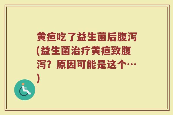 黄疸吃了益生菌后腹泻(益生菌治疗黄疸致腹泻？原因可能是这个…)